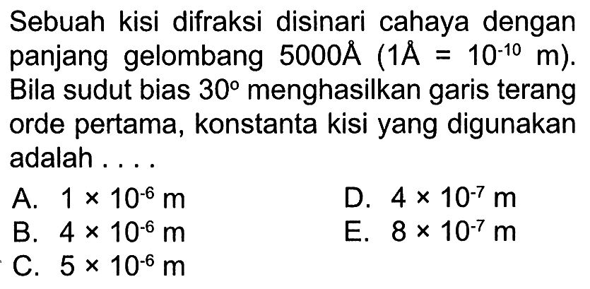 Sebuah kisi difraksi disinari cahaya dengan panjang gelombang  5000A (1A = 10^(-10) m). Bila sudut bias 30 menghasilkan garis terang orde pertama, konstanta kisi yang digunakan adalah .... 