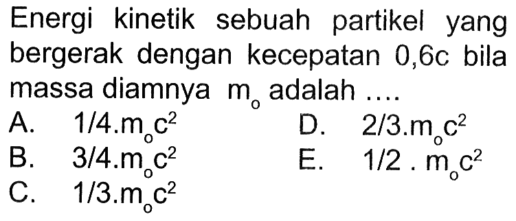 Energi kinetik sebuah partikel yang bergerak dengan kecepatan 0,6c bila massa diamnya m0 adalah ....