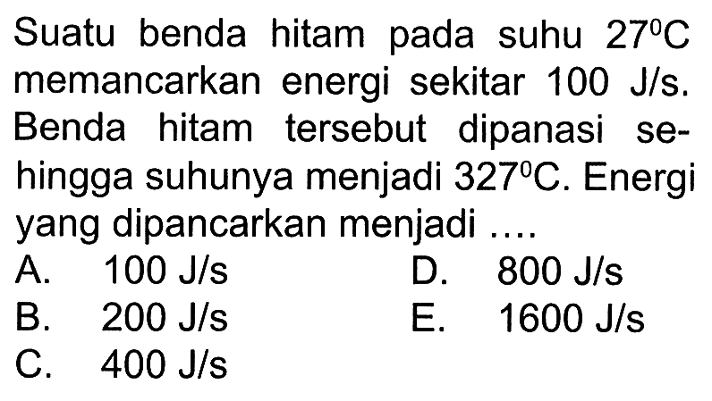 Suatu benda hitam pada suhu  27C  memancarkan energi sekitar  100 J/s . Benda hitam tersebut dipanasi sehingga suhunya menjadi  327C . Energi yang dipancarkan menjadi ....