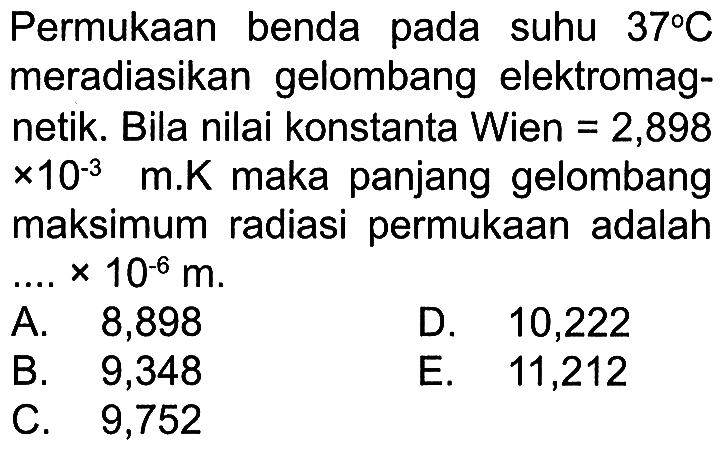 Permukaan benda pada suhu  37 C  meradiasikan gelombang elektromagnetik. Bila nilai konstanta Wien=2,898 x 10^-3 m . K  maka panjang gelombang maksimum radiasi permukaan adalah ....  x 10^-6 m .