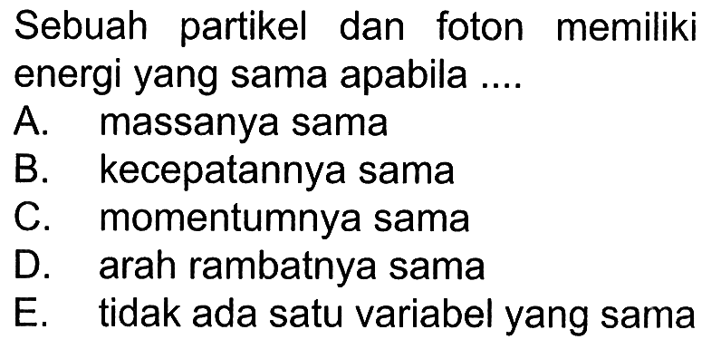 Sebuah partikel dan foton memiliki energi yang sama apabila ....A. massanya samaB. kecepatannya samaC. momentumnya samaD. arah rambatnya samaE. tidak ada satu variabel yang sama