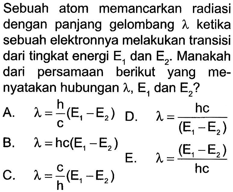 Sebuah atom memancarkan radiasi dengan panjang gelombang  lambda  ketika sebuah elektronnya melakukan transisi dari tingkat energi  E1  dan  E2 . Manakah dari persamaan berikut yang menyatakan hubungan  lambda, E1  dan E2  ?