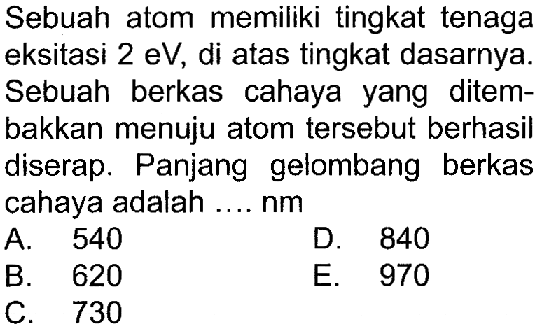 Sebuah atom memiliki tingkat tenaga eksitasi 2 eV, di atas tingkat dasarnya. Sebuah berkas cahaya yang ditembakkan menuju atom tersebut berhasil diserap. Panjang gelombang berkas cahaya adalah .... nm