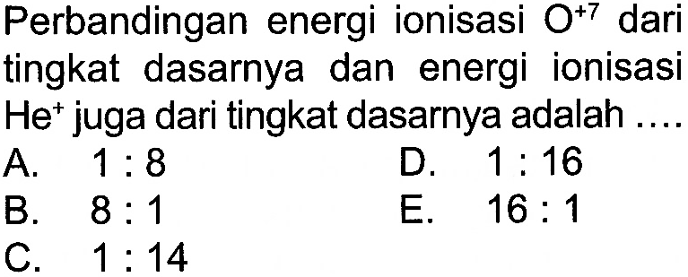 Perbandingan energi ionisasi O^(+7)  dari tingkat dasarnya dan energi ionisasi He^+ juga dari tingkat dasarnya adalah....