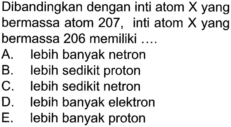 Dibandingkan dengan inti atom  X  yang bermassa atom 207, inti atom  X  yang bermassa 206 memiliki ....A. lebih banyak netronB. lebih sedikit protonC. lebih sedikit netronD. lebih banyak elektronE. lebih banyak proton