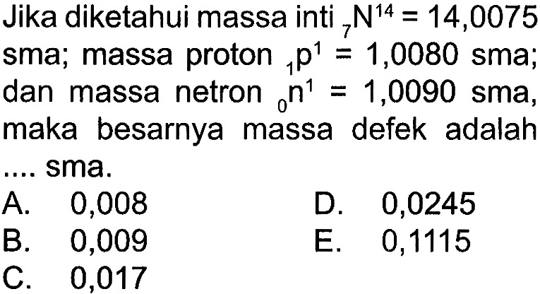 Jika diketahui massa inti   14 N 7=14,0075 sma; massa proton   1 p 1=1,0080  sma;dan massa netron   1 n 0=1,0090  sma,maka besarnya massa defek adalah .... sma