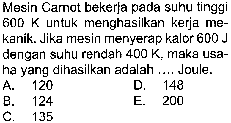 Mesin Carnot bekerja pada suhu tinggi 600 K untuk menghasilkan kerja mekanik. Jika mesin menyerap kalor 600 J dengan suhu rendah 400 K, maka usaha yang dihasilkan adalah .... Joule.