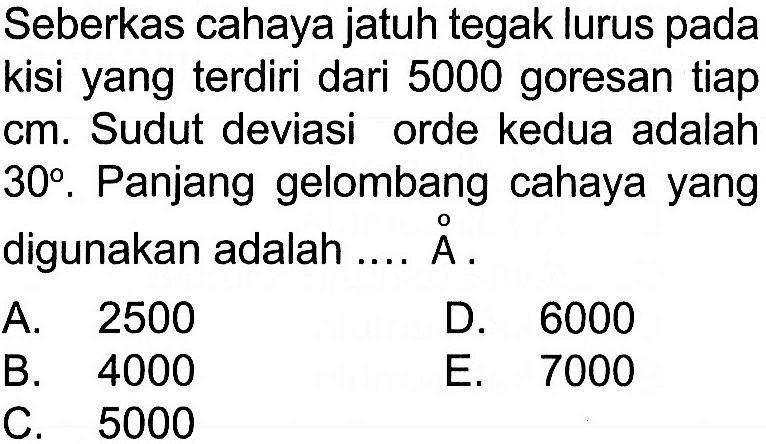 Seberkas cahaya jatuh tegak lurus pada kisi yang terdiri dari 5000 goresan tiap cm. Sudut deviasi orde kedua adalah 30. Panjang gelombang cahaya yang digunakan adalah .... A. 