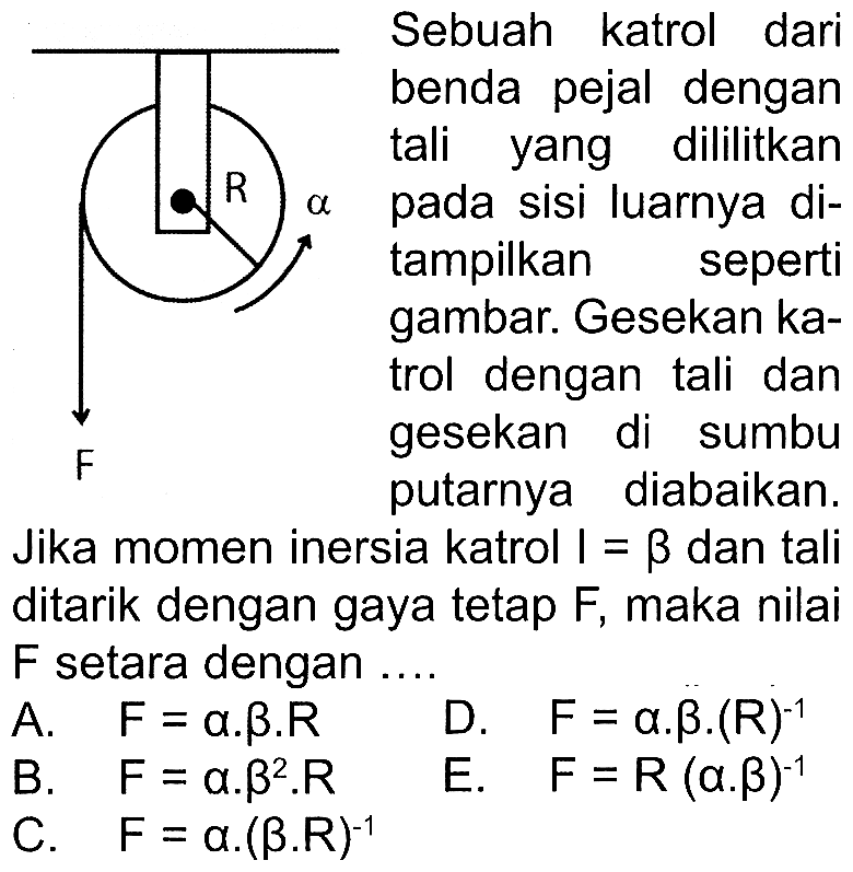 Sebuah katrol dari benda pejal dengan tali yang dililitkan pada sisi luarnya ditampilkan seperti gambar. Gesekan katrol dengan tali dan gesekan di sumbu putarnya diabaikan. Jika momen inersia katrol I=B dan tali ditarik dengan gaya tetap F, maka nilai F setara dengan ...