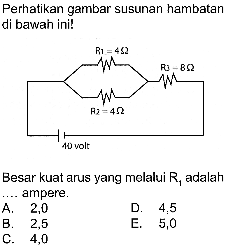 Perhatikan gambar susunan hambatan di bawah ini! R1 = 4 Ohm R3 = 8 Ohm R2 = 4 Ohm 40 volt Besar kuat arus yang melalui R1 adalah .... ampere. 