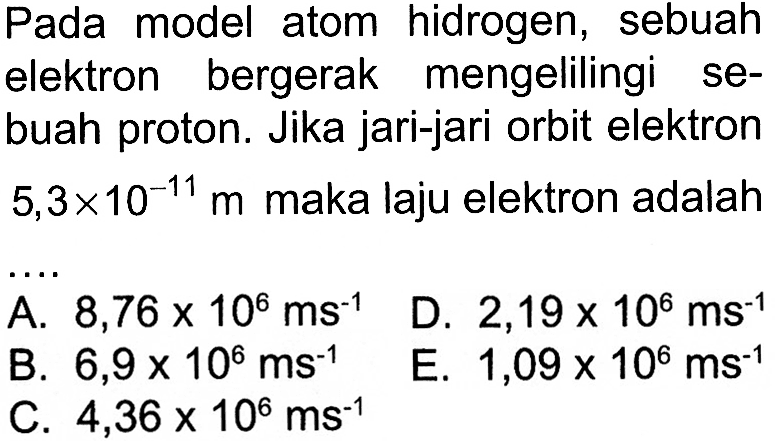 Pada model atom hidrogen, sebuah elektron bergerak mengelilingi sebuah proton. Jika jari-jari orbit elektron 5,3 x 10^(-11) m maka laju elektron adalah ... 
