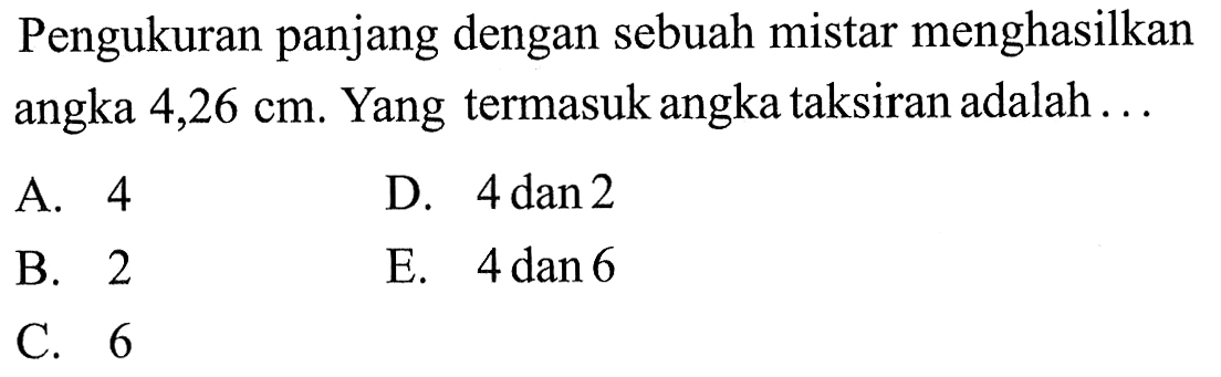 Pengukuran panjang dengan sebuah mistar menghasilkan angka 4,26 cm. Yang termasuk angka taksiran adalah...