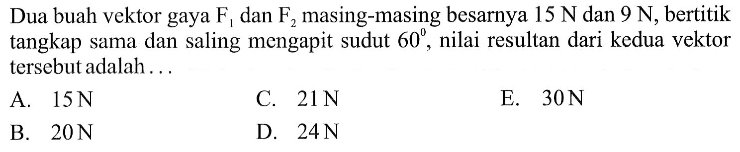 Dua buah vektor gaya F1 dan F2 masing-masing besarnya 15 N  dan 9 N, bertitik tangkap sama dan saling mengapit sudut 60, nilai resultan dari kedua vektor tersebut adalah ...