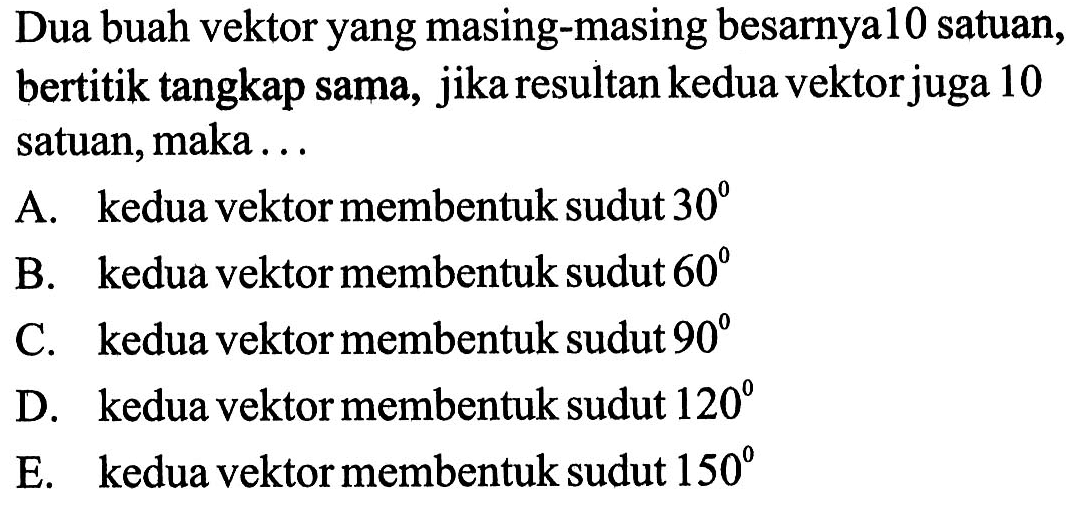 Dua buah vektor yang masing-masing besarnya 10 satuan, bertitik tangkap sama, jika resultan kedua vektor juga 10 satuan, maka... 