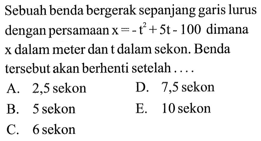 Sebuah benda bergerak sepanjang lurus dengan persamaan x = - t^2+ 5t - 100 dimana x dalam meter dan t dalam sekon. Benda tersebut akan berhenti setelah . . . .