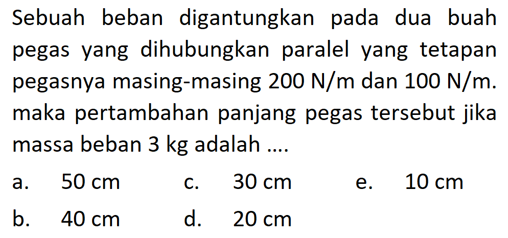 Sebuah beban digantungkan pada dua buah pegas yang dihubungkan paralel yang tetapan pegasnya masing-masing 200 N/m dan 100 N/m. maka pertambahan panjang pegas tersebut jika massa beban 3 kg adalah .... 