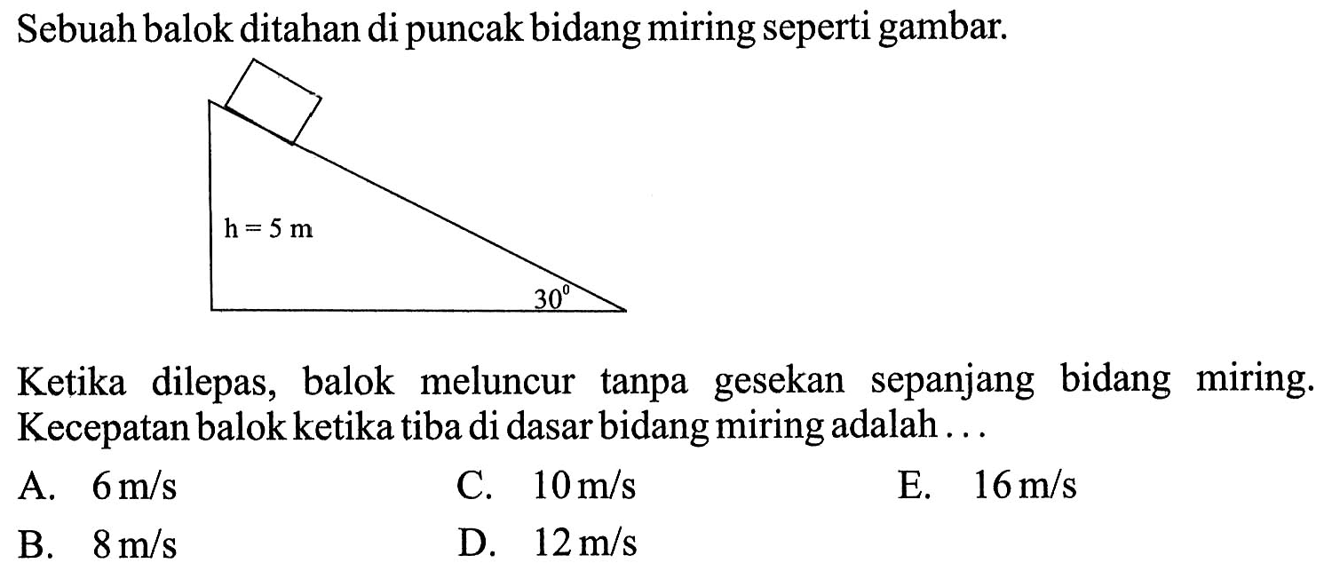 Sebuah balok ditahan di puncak bidang miring seperti gambar.Ketika dilepas, balok meluncur tanpa gesekan sepanjang bidang miring. Kecepatan balok ketika tiba di dasar bidang miring adalah ... h=5 cm 30