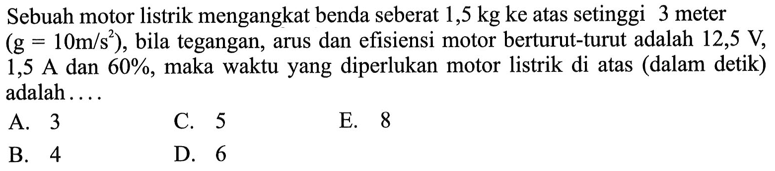 Sebuah motor listrik mengangkat benda seberat 1,5 kg ke atas setinggi 3 meter (g=10 m/s^2), bila tegangan, arus dan efisiensi motor berturut-turut adalah 12,5V,  1,5 A dan 60 %, maka waktu yang diperlukan motor listrik di atas (dalam detik) adalah ....