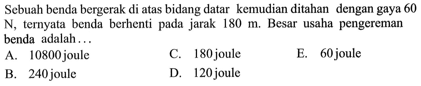 Sebuah benda bergerak di atas bidang datar kemudian ditahan dengan gaya 60 N, ternyata benda berhenti pada jarak 180 m. Besar usaha pengereman benda adalah... 