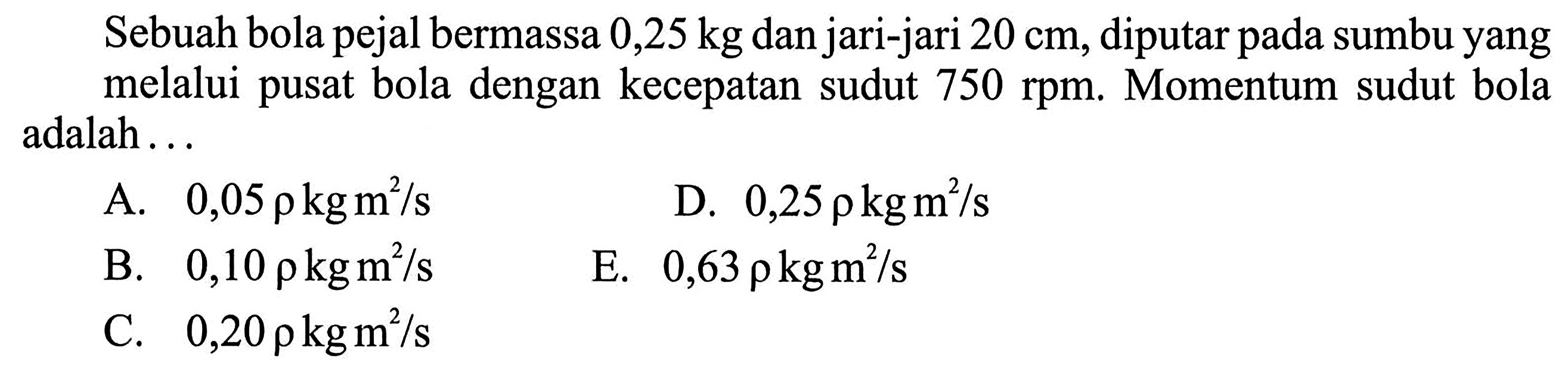 Sebuah bola pejal bermassa 0,25 kg dan jari-jari 20 cm, dapat diputar pada sumbu yang melalui pusat bola dengan kecepatan sudut 750 rpm. Momentum sudut bola dalah ...