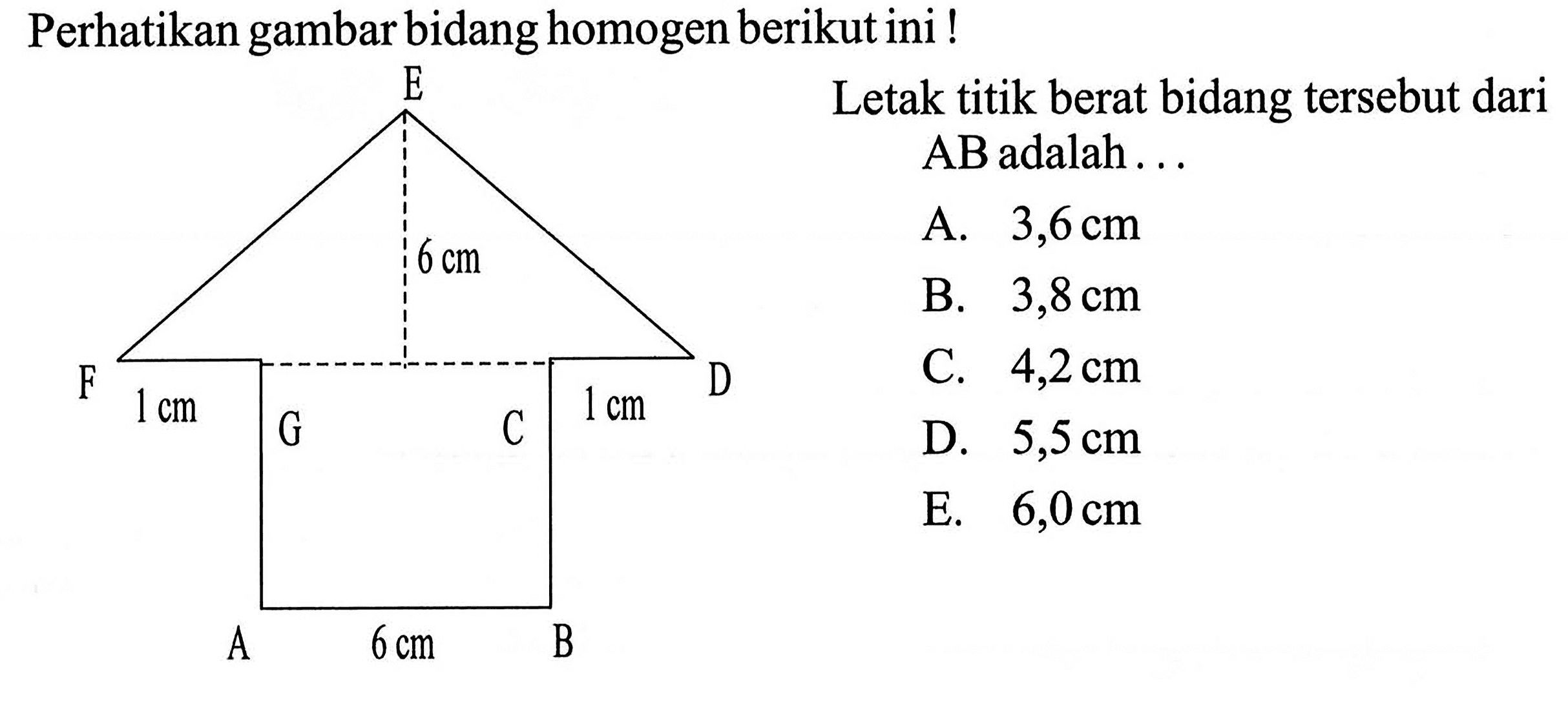 Perhatikan gambar bidang homogen berikut ini! E 6 cm F 1 cm G C 1 cm D A 6 cm B Letak titik berat bidang tersebut dari AB adalah ...