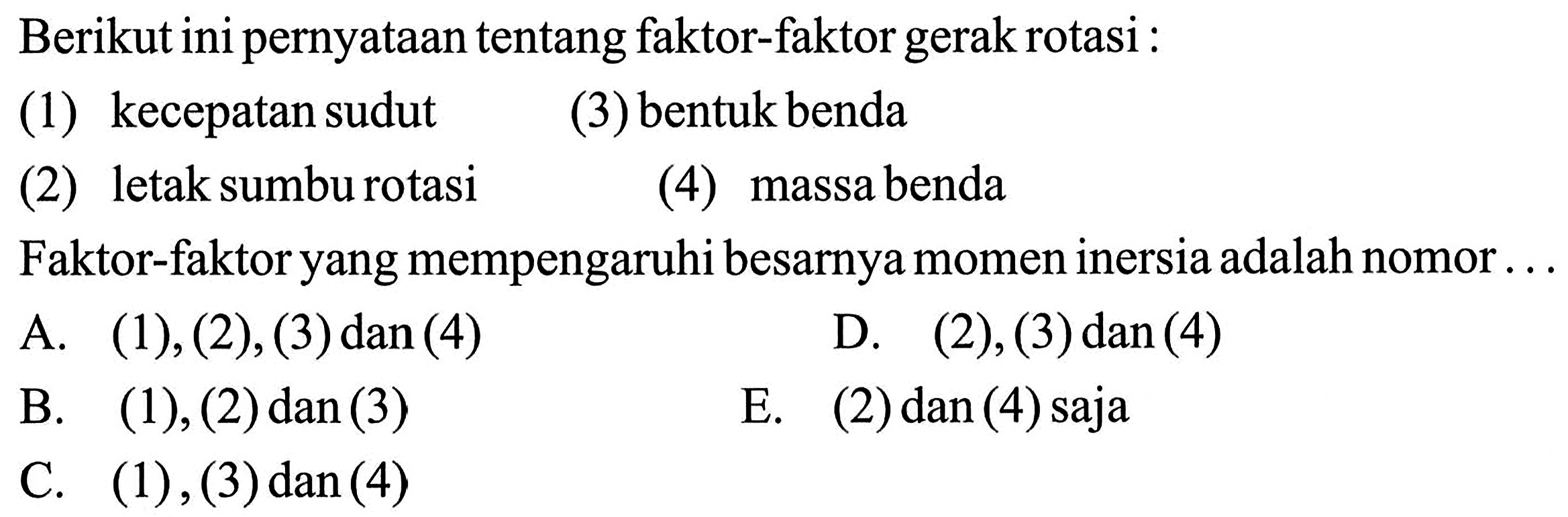 Berikut ini pernyataan tentang faktor-faktor gerak rotasi :(1) kecepatan sudut(3) bentuk benda(2) letak sumbu rotasi(4) massa bendaFaktor-faktor yang mempengaruhi besarnya momen inersia adalah nomor ...