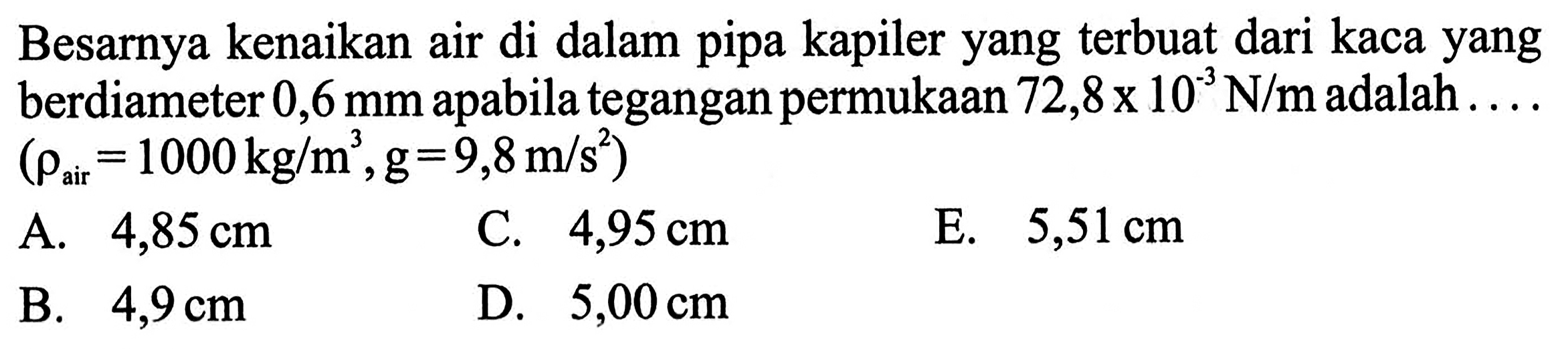 Besarnya kenaikan air di dalam pipa kapiler yang terbuat dari kaca yang berdiameter 0,6 mm apabila tegangan permukaan 72,8 x 10^(-3) N/m adalah 
(rho air = 1000 kg/m^3, g= 9,8 m/s^2) 