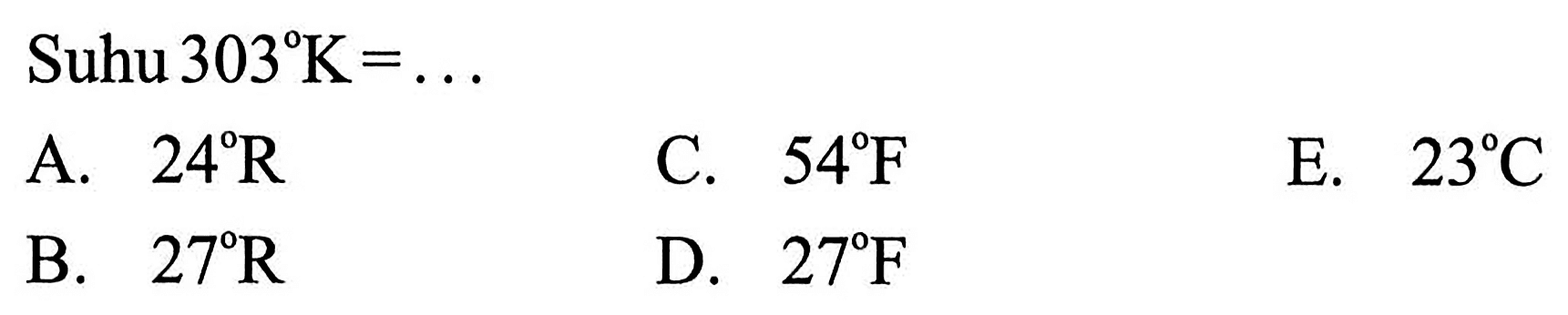 Suhu  303 K=... 
A.  24 R 
C.  54 F 
E.  23 C 
B.  27 R 
D.  27 F 