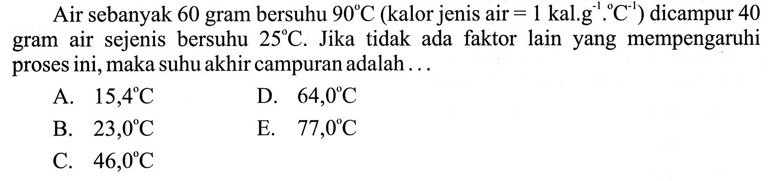 Air sebanyak 60 gram bersuhu  90 C (kalor jenis air =1 kal.g^(-1).C^(-1)) dicampur 40 gram air sejenis bersuhu 25 C. Jika tidak ada faktor lain yang mempengaruhi proses ini, maka suhu akhir campuran adalah ... 