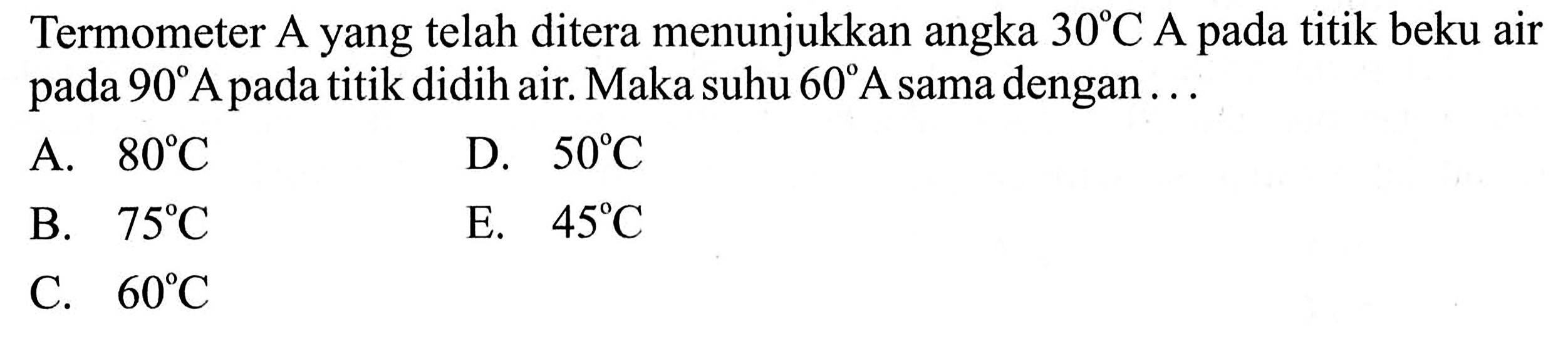 Termometer A yang telah ditera menunjukkan angka  30 C  A pada titik beku air pada  90 A  pada titik didih air. Maka suhu  60 A  sama dengan ...