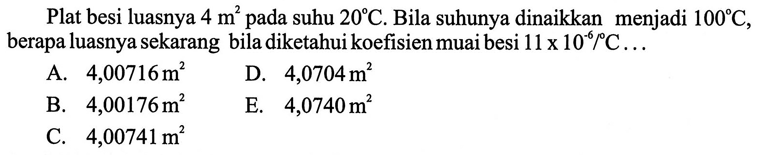 Plat besi luasnya 4 m^2 pada suhu 20 C. Bila suhunya dinaikkan menjadi  100 C , berapa luasnya sekarang bila diketahui koefisien muai besi  11 x 10^(-6)/ C ... 