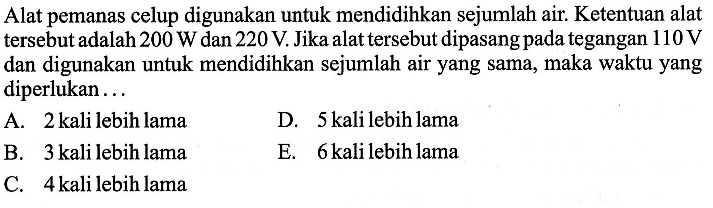 Alat pemanas celup digunakan untuk mendidihkan sejumlah air Ketentuan alat tersebutadalah 200 W dan 220 V. Jika alat tersebut dipasang pada tegangan 110 V dan digunakan untuk mendidihkan sejumlah air yang sama, maka waktu yang diperlukan ...