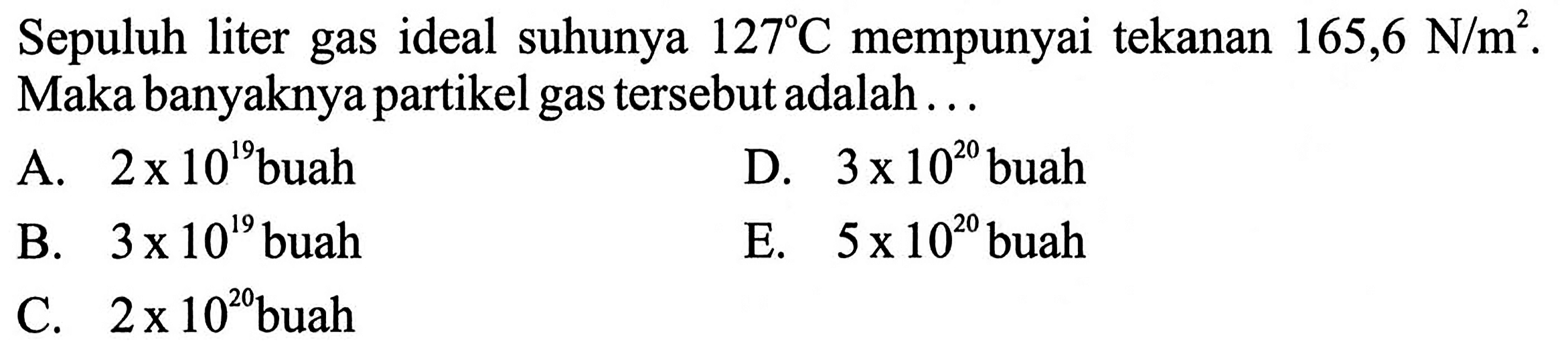 Sepuluh liter gas ideal suhunya 127 C mempunyai tekanan 165,6 N/m^2. Maka banyaknya partikel gas tersebut adalah ... 
