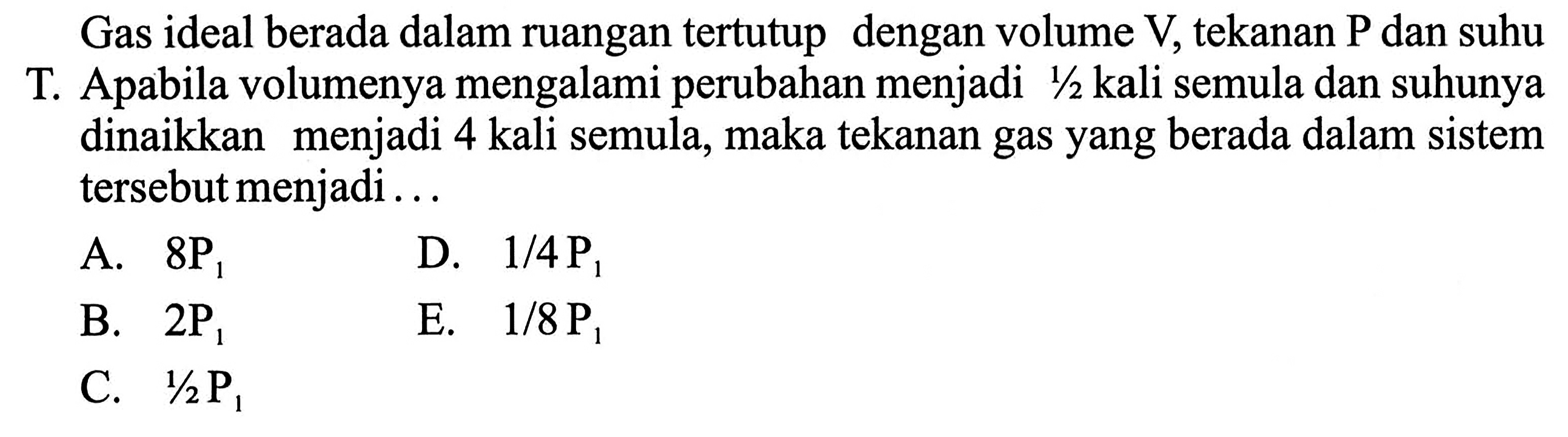 Gas ideal berada dalam ruangan tertutup dengan volume V tekanan P dan suhu T Apabila volumenya mengalami perubahan menjadi 1/2 kali semula dan suhunya dinaikkan menjadi 4 kali semula, maka tekanan gas yang berada dalam sistem tersebutmenjadi .