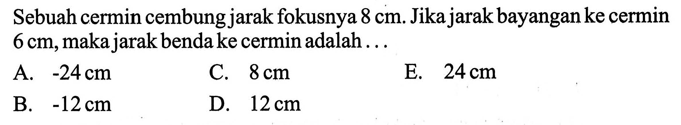 Sebuah cermin cembung jarak fokusnya 8 cm. Jika jarak bayangan ke cermin 6 cm, maka jarak benda ke cermin adalah ...