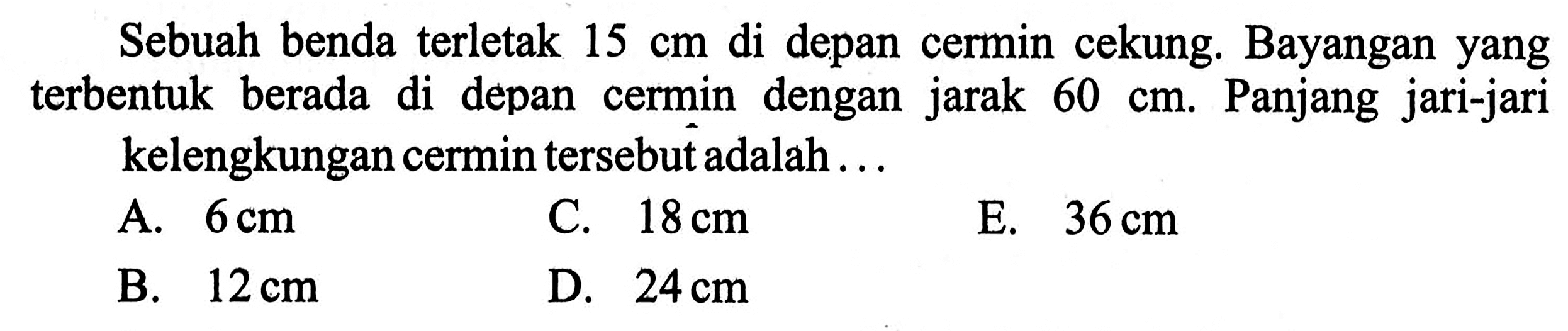 Sebuah benda terletak 15 cm di depan cermin cekung. Bayangan yang terbentuk berada di depan cermin dengan jarak 60 cm. Panjang jari-jari kelengkungan cermin tersebut adalah ... 