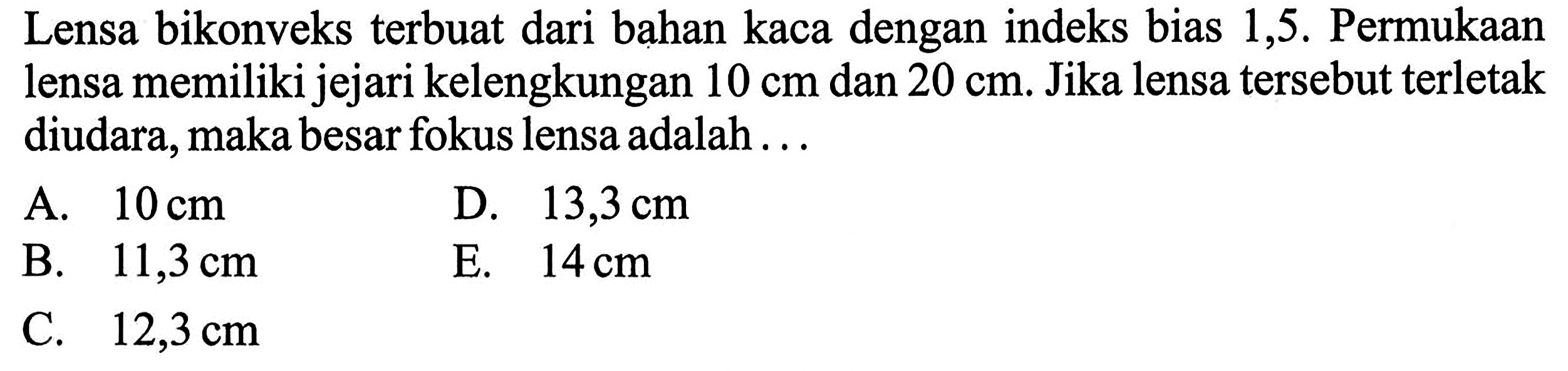 Lensa bikonveks terbuat dari bahan kaca dengan indeks bias 1,5 . Permukaan lensa memiliki jejari kelengkungan  10 cm  dan  20 cm . Jika lensa tersebut terletak diudara, maka besar fokus lensa adalah ...