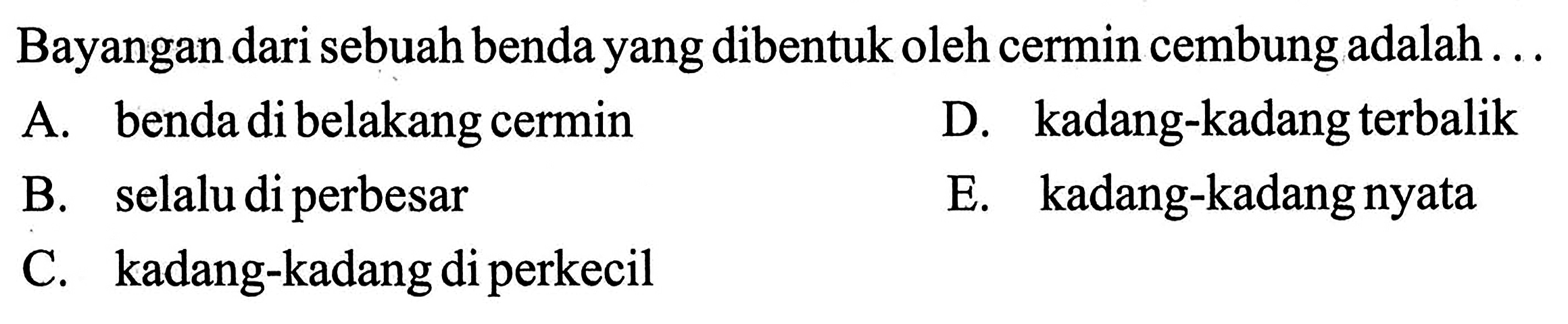 Bayangan dari sebuah benda yang dibentuk oleh cermin cembung adalah ...A. benda di belakang cermin B. selalu di perbesar  C. kadang-kadang di perkecil D. kadang-kadang terbalik E. kadang-kadang nyata