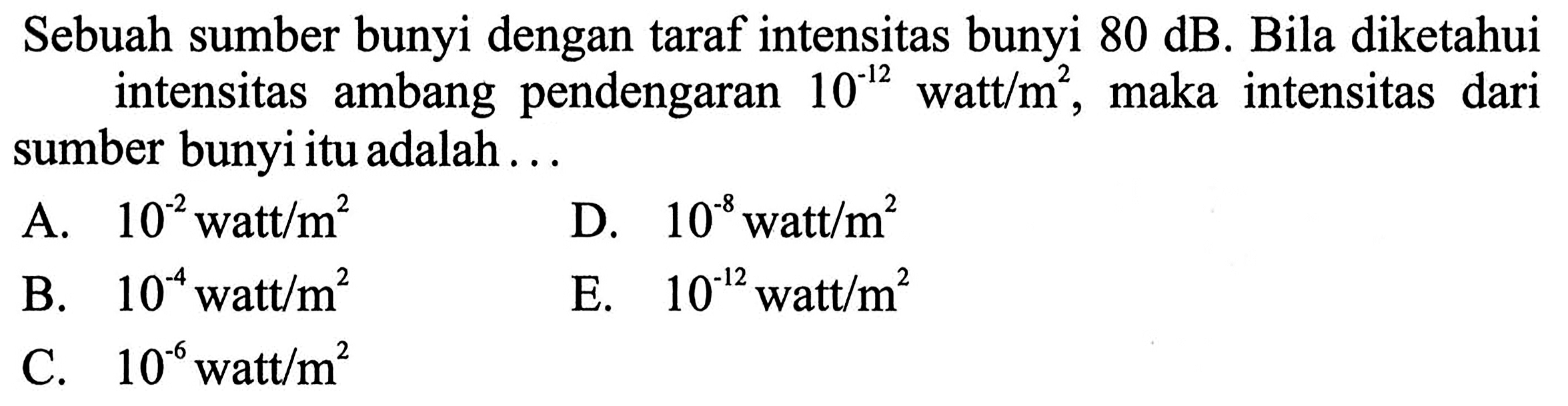 Sebuah sumber bunyi dengan taraf intensitas bunyi 80 dB. Bila diketahui intensitas ambang pendengaran 10^(-12) watt/m^2, maka intensitas dari sumber bunyi itu adalah ... 