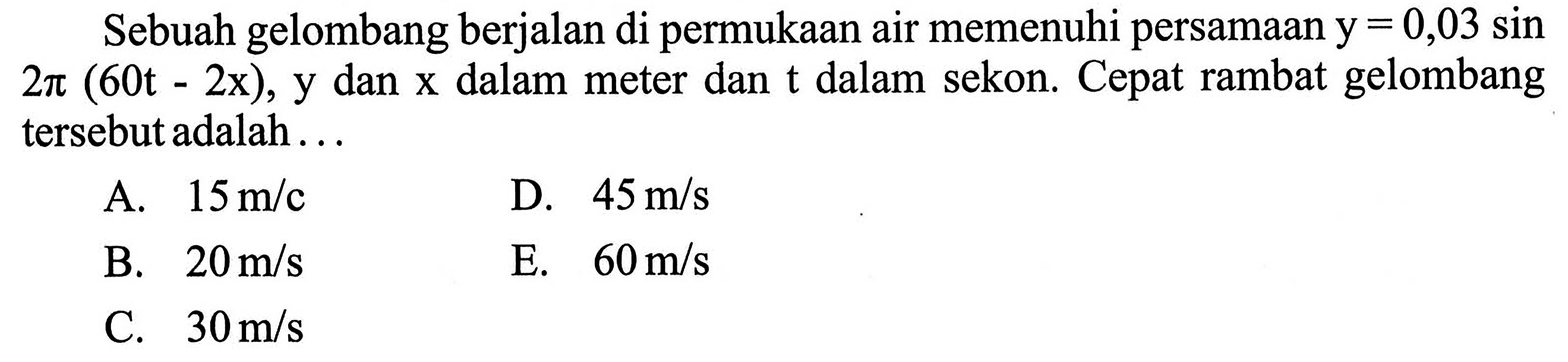 Sebuah gelombang berjalan di permukaan air memenuhi persamaan  y=0,03 sin   2 pi(60 t-2 x) , y dan  x  dalam meter dan  t  dalam sekon. Cepat rambat gelombang tersebut adalah...