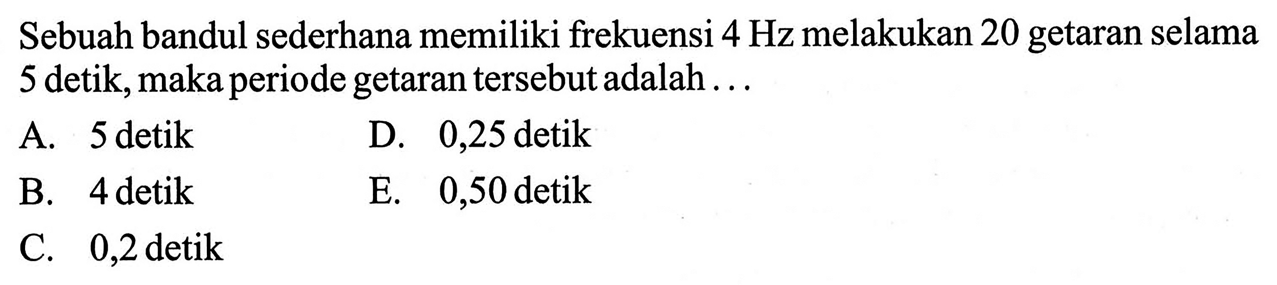 Sebuah bandul sederhana memiliki frekuensi 4 Hz melakukan 20 getaran selama 5 detik, maka periode getaran tersebut adalah ...