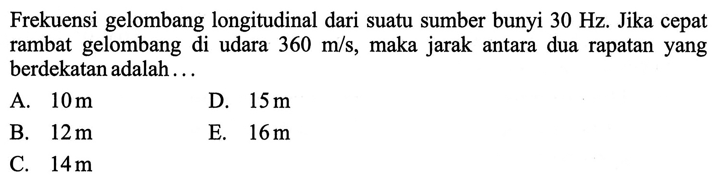 Frekuensi gelombang longitudinal dari suatu sumber bunyi 30 Hz . Jika cepat rambat gelombang di udara 360 m / s , maka jarak antara dua rapatan yang berdekatan adalah ...