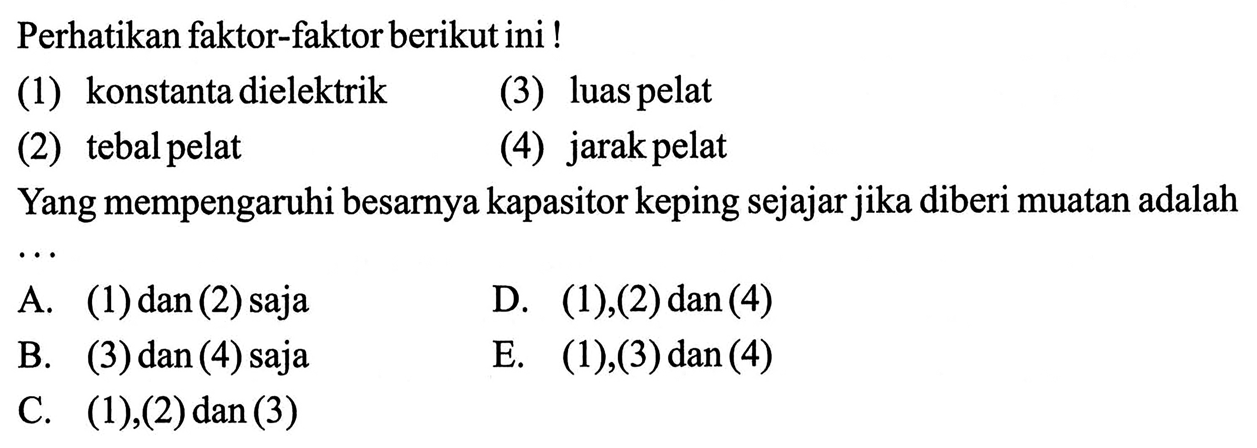 Perhatikan faktor-faktorberikut ini ! (1) konstanta dielektrik (3) luas pelat (2) tebal pelat (4) jarak pelat Yang mempengaruhi besarnya kapasitor keping sejajar jika diberi muatan adalah