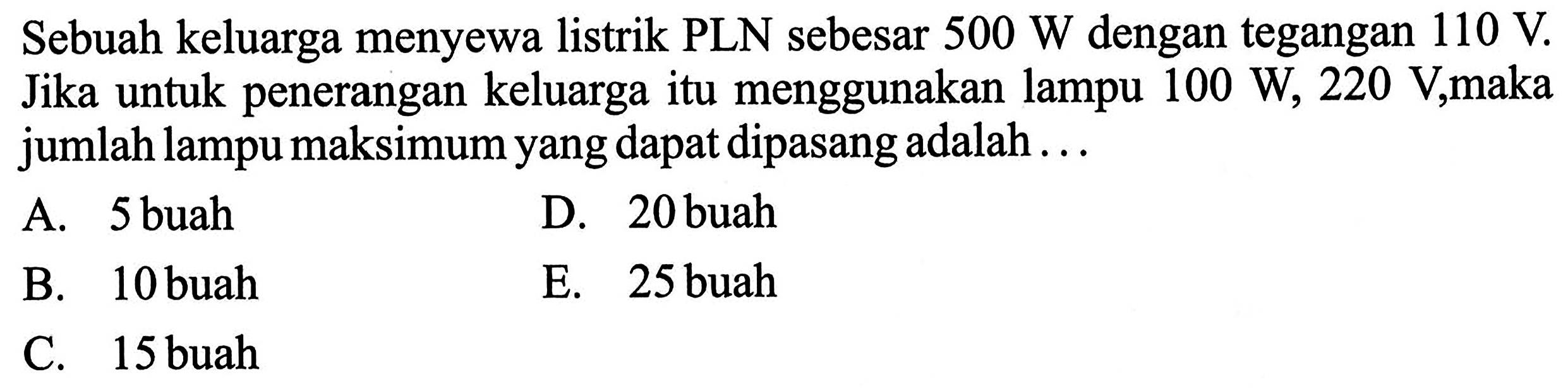 Sebuah keluarga menyewa listrik PLN sebesar  500 W dengan tegangan  110 V. Jika untuk penerangan keluarga itu menggunakan lampu  100 W, 220  V,maka jumlah lampu maksimum yang dapat dipasang adalah ...