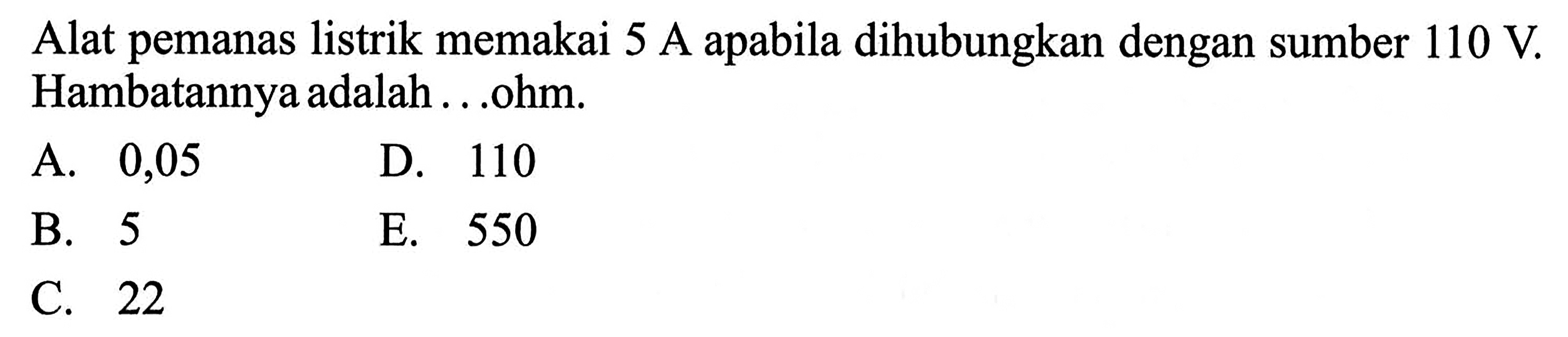 Alat pemanas listrik memakai 5 A apabila dihubungkan dengan sumber 110 V. Hambatannya adalah ...ohm.