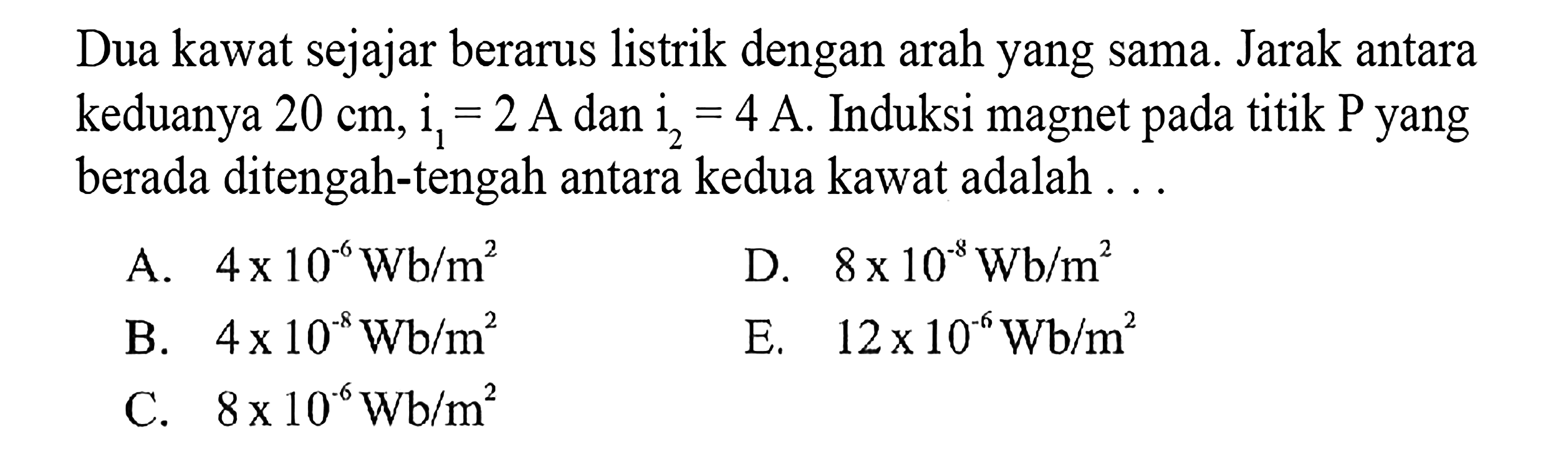 Dua kawat sejajar berarus listrik dengan arah yang sama. Jarak antara keduanya 20 cm, i1=2 A dan i2=4 A. Induksi magnet pada titik P yang berada ditengah-tengah antara kedua kawat adalah ... 
