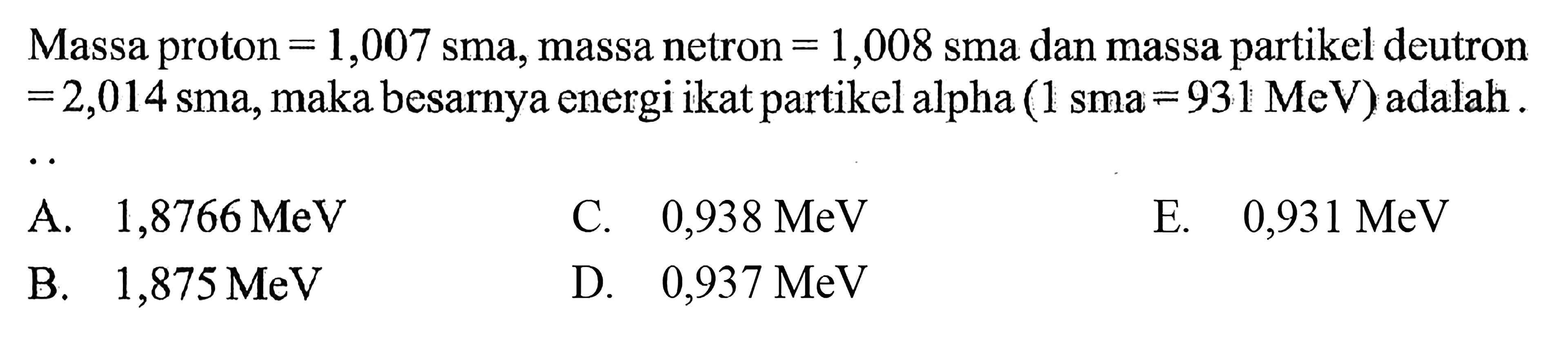 Massa proton = 1,007 sma, massa netron = 1,008 sma dan massa partikel deutron = 2,014 sma, maka besarnya energi ikat partikel alpha (1 sma = 931 MeV) adalah ...