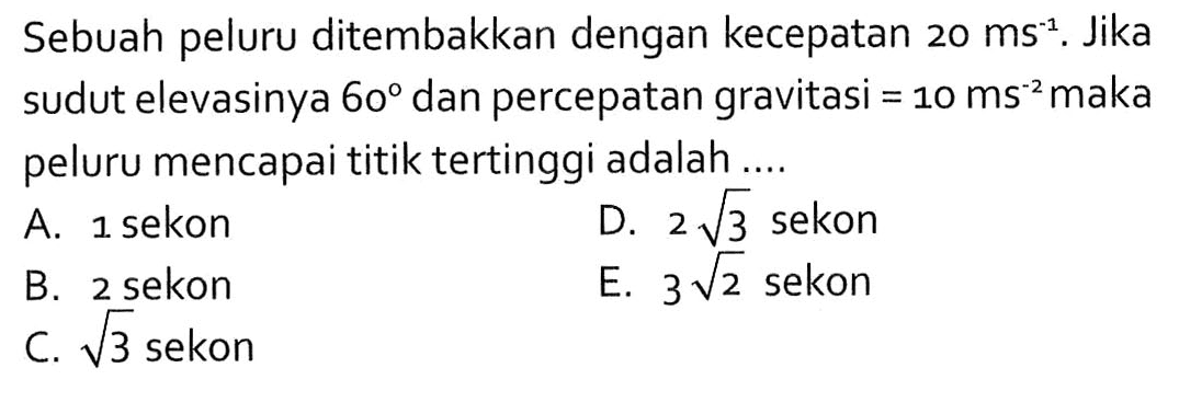 Sebuah peluru ditembakkan dengan kecepatan  20 ms^-1 . Jika sudut elevasinya  60  dan percepatan gravitasi  =10 ms^-2  maka peluru mencapai titik tertinggi adalah ....