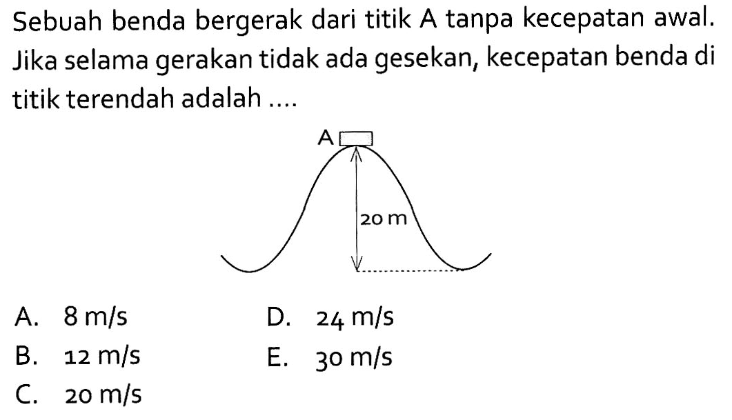Sebuah benda bergerak dari titik A tanpa kecepatan awal. Jika selama gerakan tidak ada gesekan, kecepatan benda di titik terendah adalah .... A 20 m