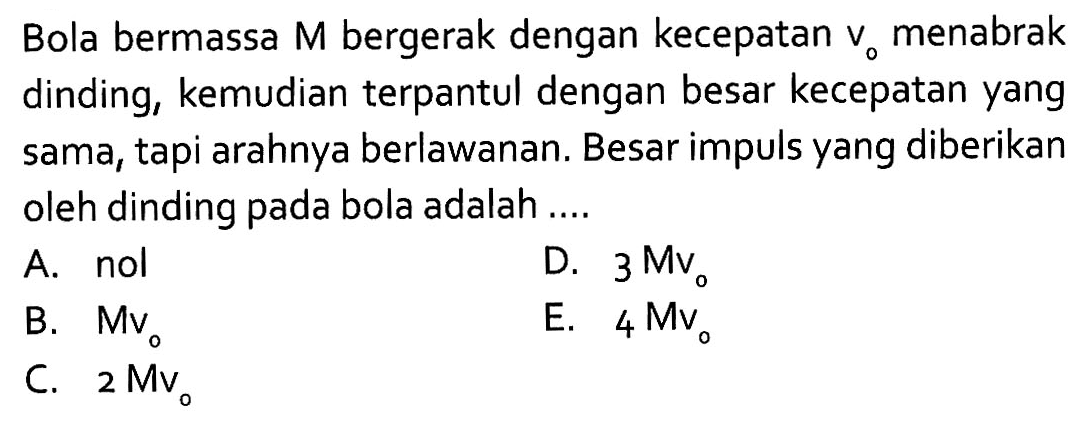 Bola bermassa M bergerak dengan kecepatan v0 menabrak dinding, kemudian terpantul dengan besar kecepatan yang sama, tapi arahnya berlawanan. Besar impuls yang diberikan oleh dinding pada bola adalah ....
